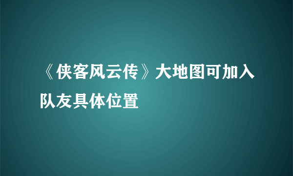 《侠客风云传》大地图可加入队友具体位置