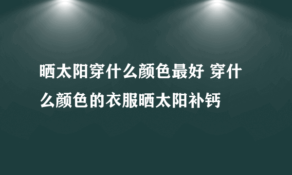 晒太阳穿什么颜色最好 穿什么颜色的衣服晒太阳补钙