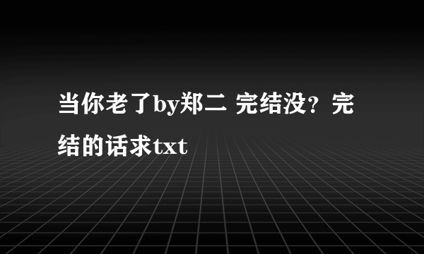 当你老了by郑二 完结没？完结的话求txt