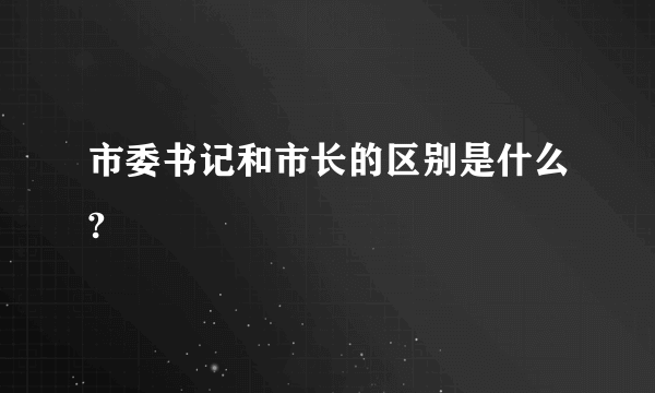 市委书记和市长的区别是什么?