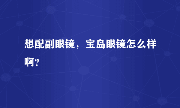 想配副眼镜，宝岛眼镜怎么样啊？      