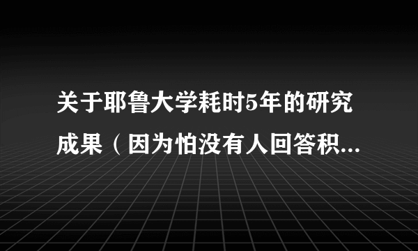 关于耶鲁大学耗时5年的研究成果（因为怕没有人回答积分浪费，所以现在无法给出悬赏分^^）