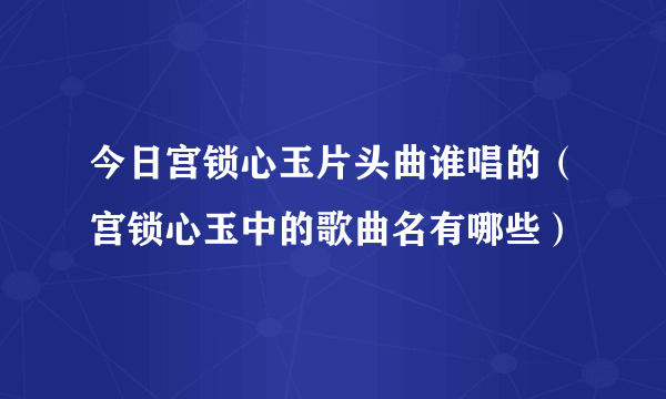 今日宫锁心玉片头曲谁唱的（宫锁心玉中的歌曲名有哪些）