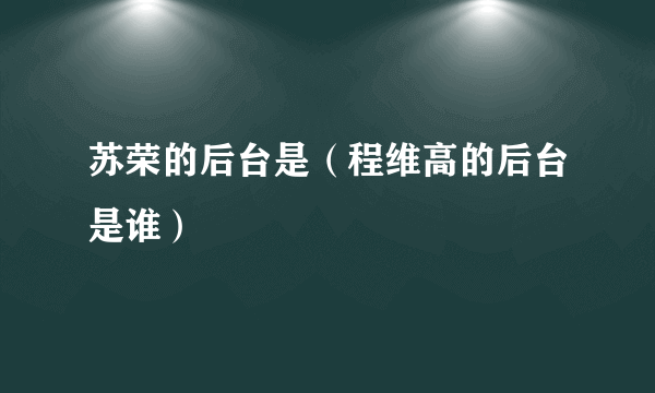 苏荣的后台是（程维高的后台是谁）