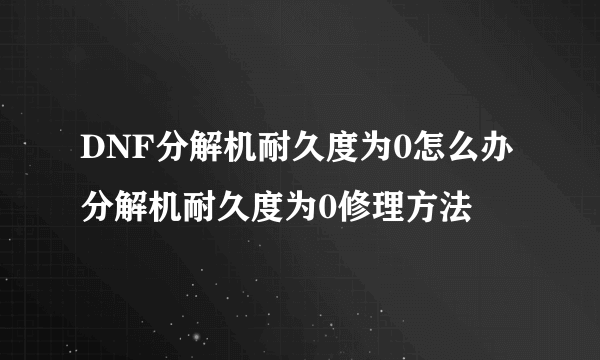 DNF分解机耐久度为0怎么办 分解机耐久度为0修理方法