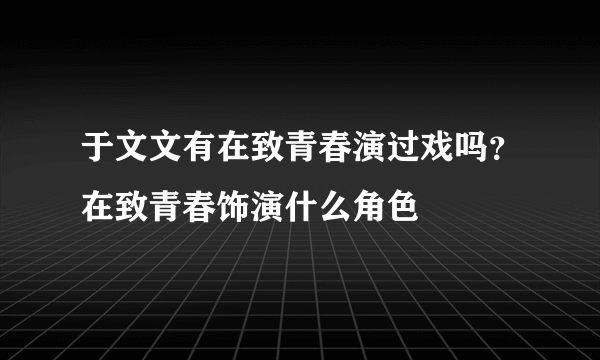 于文文有在致青春演过戏吗？在致青春饰演什么角色