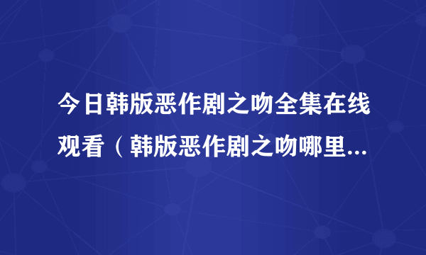 今日韩版恶作剧之吻全集在线观看（韩版恶作剧之吻哪里可以看到国语版的呀）