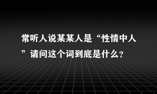 常听人说某某人是“性情中人”请问这个词到底是什么？