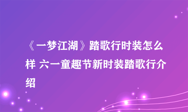 《一梦江湖》踏歌行时装怎么样 六一童趣节新时装踏歌行介绍