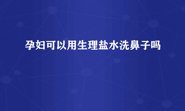 孕妇可以用生理盐水洗鼻子吗