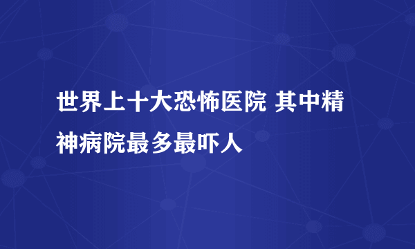 世界上十大恐怖医院 其中精神病院最多最吓人