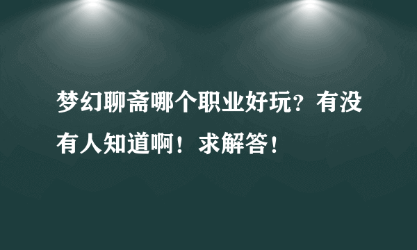 梦幻聊斋哪个职业好玩？有没有人知道啊！求解答！