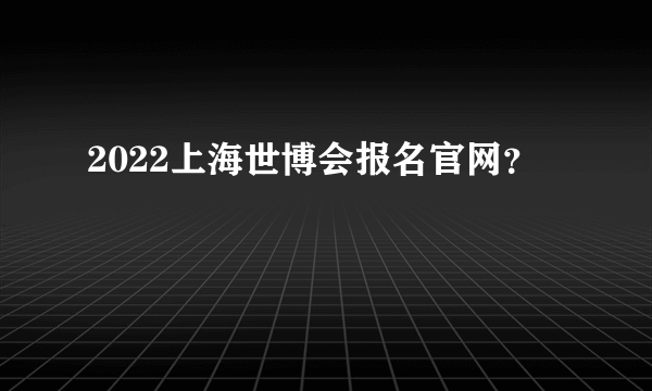 2022上海世博会报名官网？