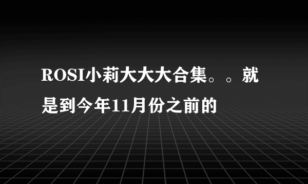 ROSI小莉大大大合集。。就是到今年11月份之前的