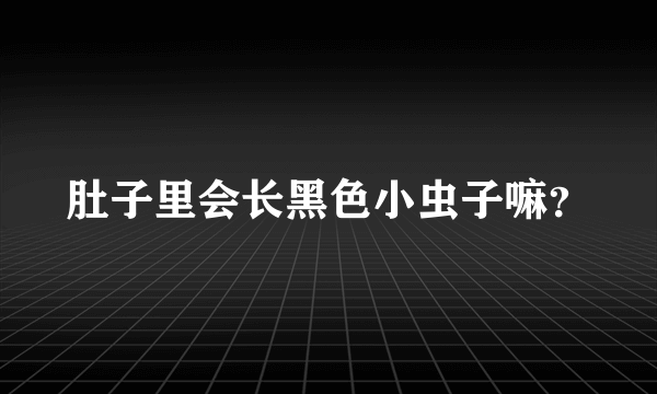 肚子里会长黑色小虫子嘛？