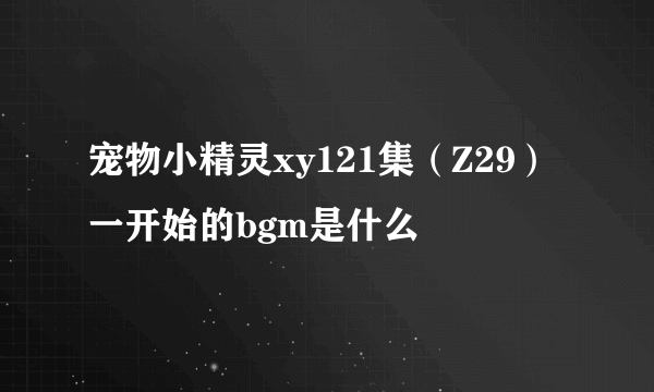 宠物小精灵xy121集（Z29）一开始的bgm是什么