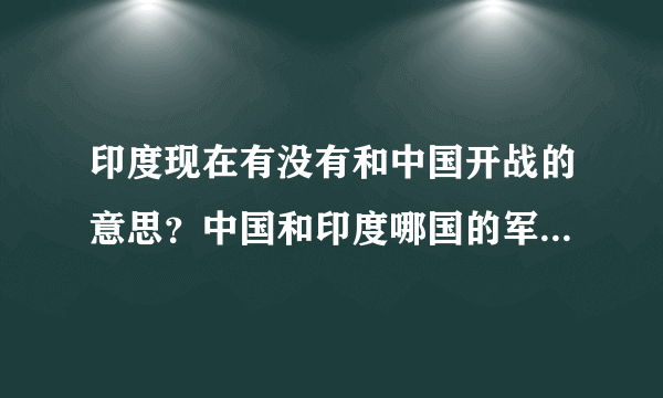 印度现在有没有和中国开战的意思？中国和印度哪国的军事实力更强？