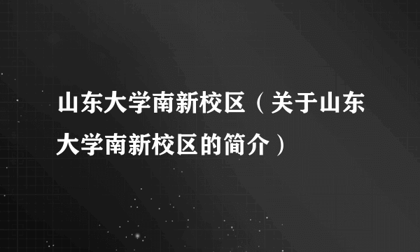 山东大学南新校区（关于山东大学南新校区的简介）