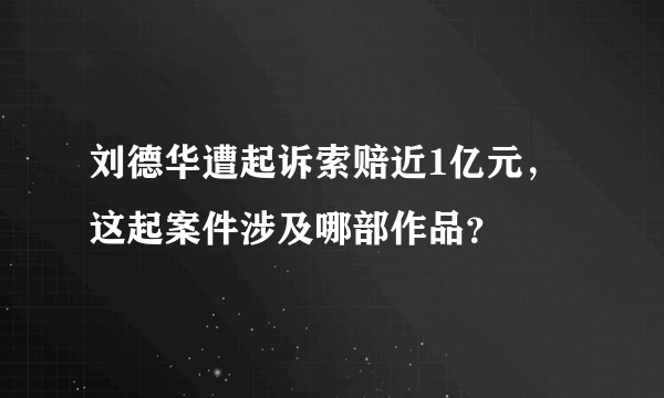 刘德华遭起诉索赔近1亿元，这起案件涉及哪部作品？