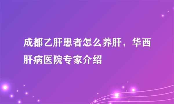 成都乙肝患者怎么养肝，华西肝病医院专家介绍