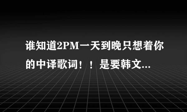 谁知道2PM一天到晚只想着你的中译歌词！！是要韩文谐音的那种。。