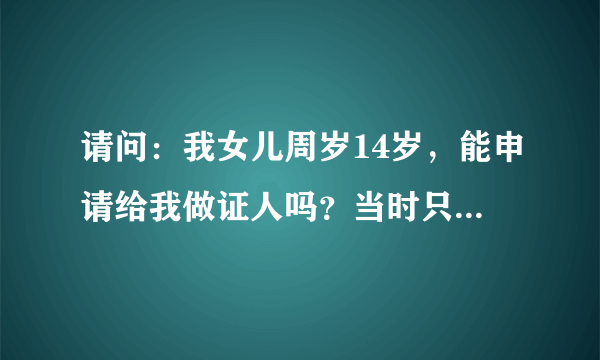 请问：我女儿周岁14岁，能申请给我做证人吗？当时只有我和她在场