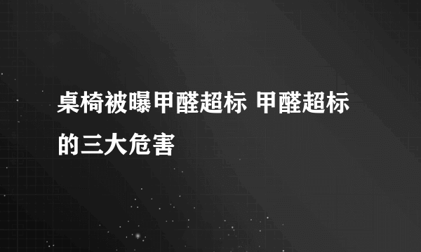 桌椅被曝甲醛超标 甲醛超标的三大危害