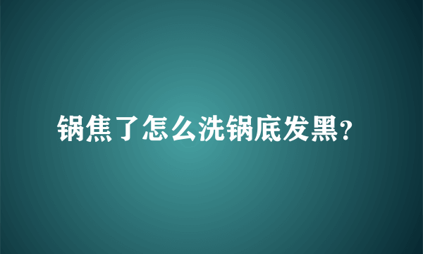 锅焦了怎么洗锅底发黑？