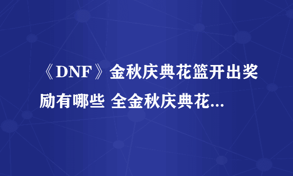 《DNF》金秋庆典花篮开出奖励有哪些 全金秋庆典花篮奖励一览