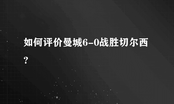 如何评价曼城6-0战胜切尔西？