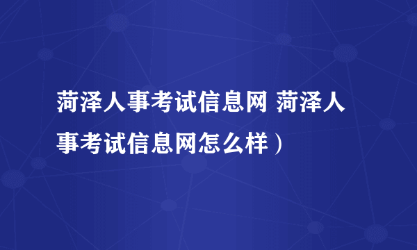 菏泽人事考试信息网 菏泽人事考试信息网怎么样）