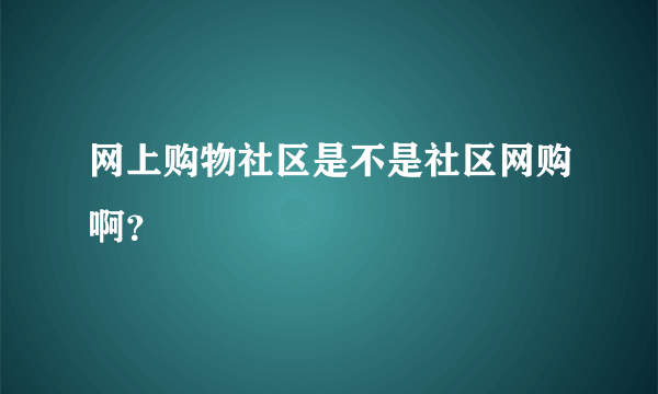 网上购物社区是不是社区网购啊？