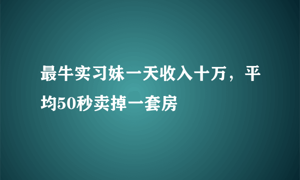 最牛实习妹一天收入十万，平均50秒卖掉一套房 