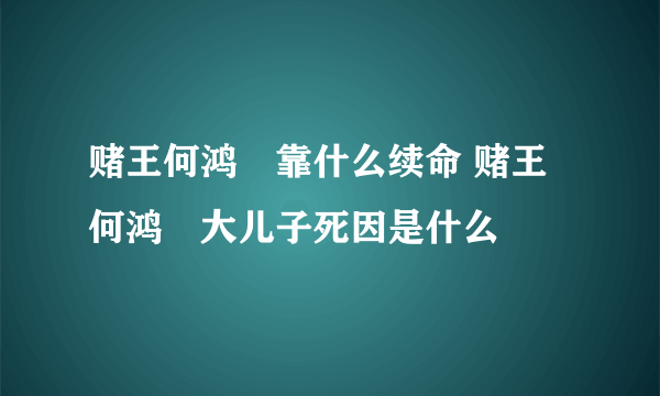 赌王何鸿燊靠什么续命 赌王何鸿燊大儿子死因是什么