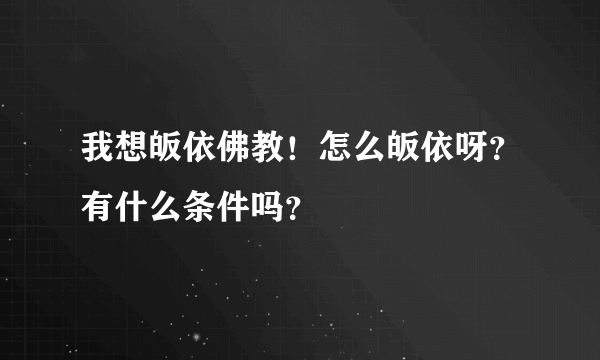 我想皈依佛教！怎么皈依呀？有什么条件吗？