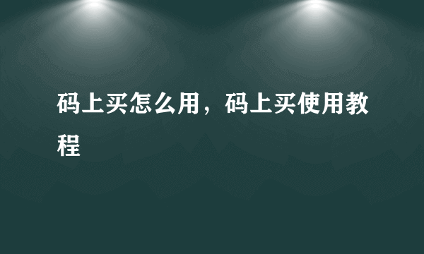 码上买怎么用，码上买使用教程