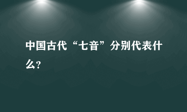 中国古代“七音”分别代表什么？