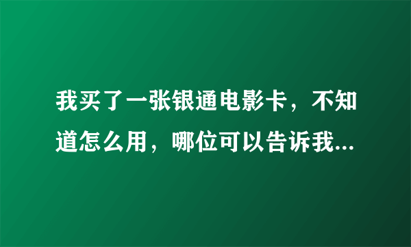 我买了一张银通电影卡，不知道怎么用，哪位可以告诉我一下，有什么好处。。