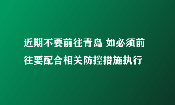 近期不要前往青岛 如必须前往要配合相关防控措施执行