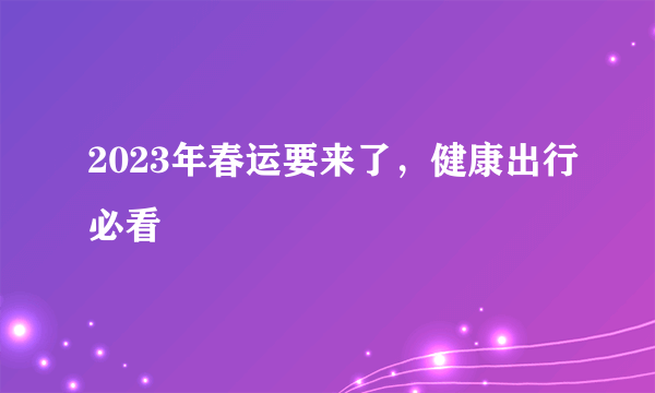 2023年春运要来了，健康出行必看