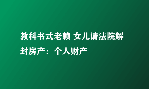 教科书式老赖 女儿请法院解封房产：个人财产