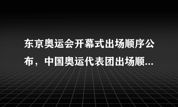 东京奥运会开幕式出场顺序公布，中国奥运代表团出场顺序定了！