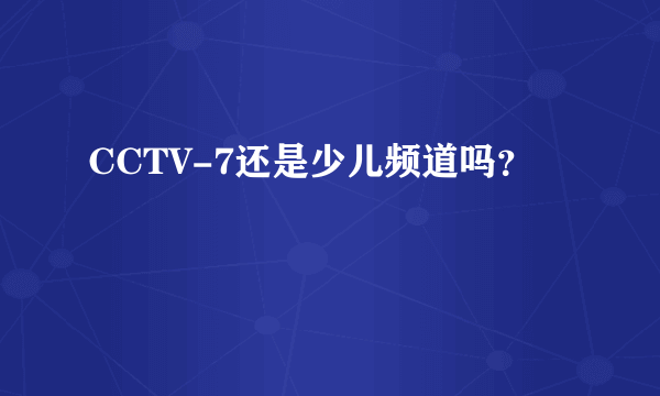 CCTV-7还是少儿频道吗？