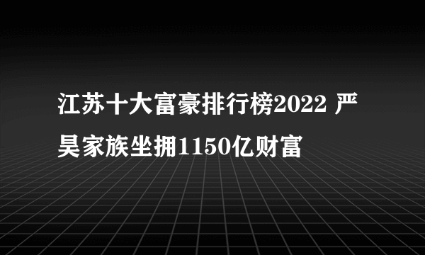 江苏十大富豪排行榜2022 严昊家族坐拥1150亿财富