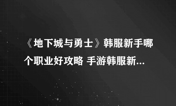 《地下城与勇士》韩服新手哪个职业好攻略 手游韩服新手职业选什么择