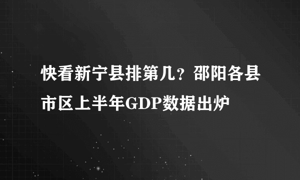 快看新宁县排第几？邵阳各县市区上半年GDP数据出炉