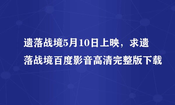 遗落战境5月10日上映，求遗落战境百度影音高清完整版下载