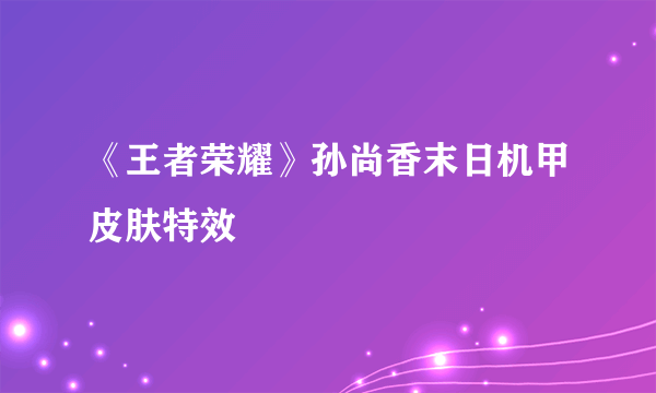 《王者荣耀》孙尚香末日机甲皮肤特效