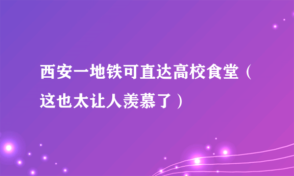 西安一地铁可直达高校食堂（这也太让人羡慕了）