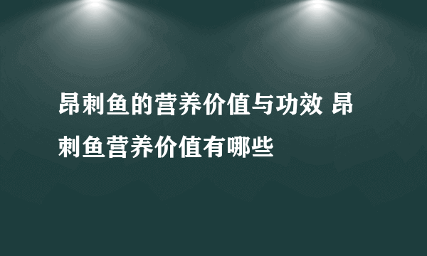 昂刺鱼的营养价值与功效 昂刺鱼营养价值有哪些